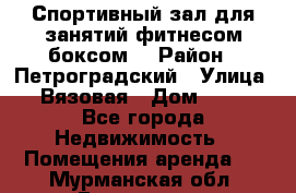 Спортивный зал для занятий фитнесом,боксом. › Район ­ Петроградский › Улица ­ Вязовая › Дом ­ 10 - Все города Недвижимость » Помещения аренда   . Мурманская обл.,Гаджиево г.